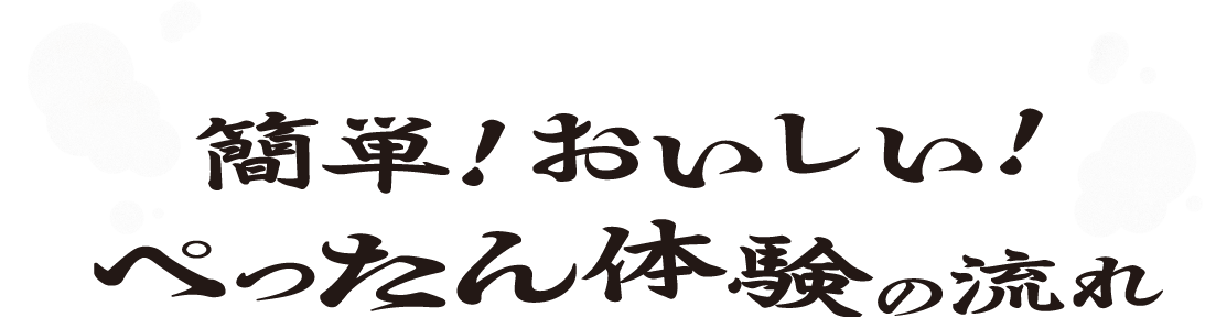 簡単！おいしい！ぺったん体験の流れ